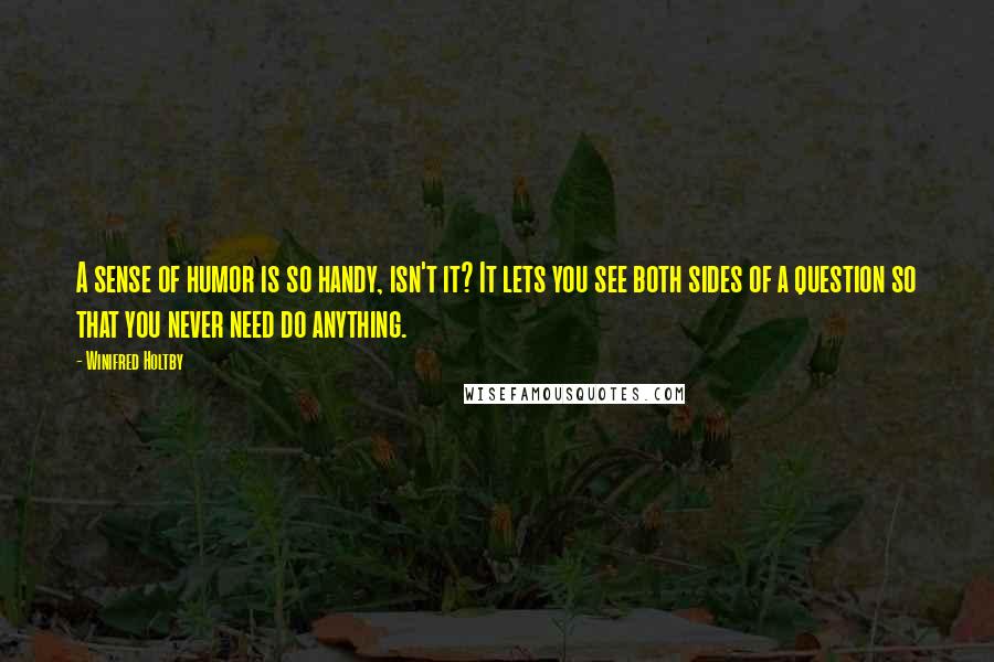 Winifred Holtby Quotes: A sense of humor is so handy, isn't it? It lets you see both sides of a question so that you never need do anything.