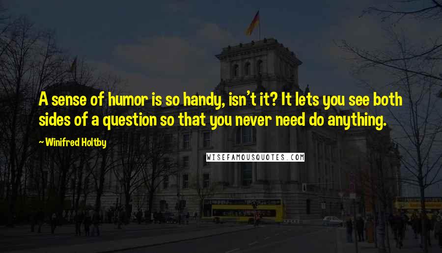 Winifred Holtby Quotes: A sense of humor is so handy, isn't it? It lets you see both sides of a question so that you never need do anything.