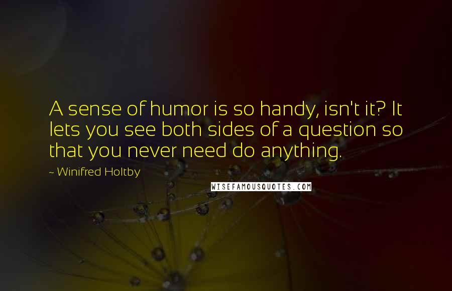 Winifred Holtby Quotes: A sense of humor is so handy, isn't it? It lets you see both sides of a question so that you never need do anything.