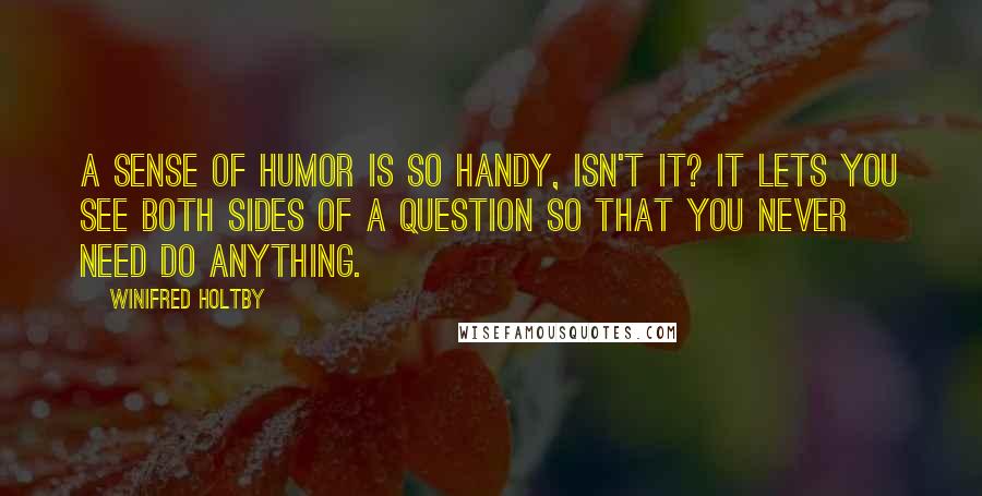 Winifred Holtby Quotes: A sense of humor is so handy, isn't it? It lets you see both sides of a question so that you never need do anything.