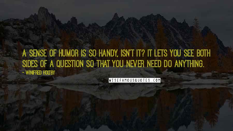 Winifred Holtby Quotes: A sense of humor is so handy, isn't it? It lets you see both sides of a question so that you never need do anything.