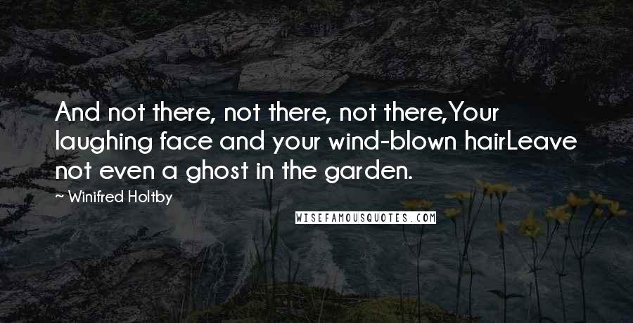 Winifred Holtby Quotes: And not there, not there, not there,Your laughing face and your wind-blown hairLeave not even a ghost in the garden.