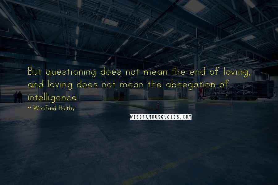 Winifred Holtby Quotes: But questioning does not mean the end of loving, and loving does not mean the abnegation of intelligence