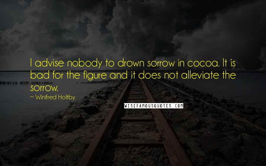 Winifred Holtby Quotes: I advise nobody to drown sorrow in cocoa. It is bad for the figure and it does not alleviate the sorrow.