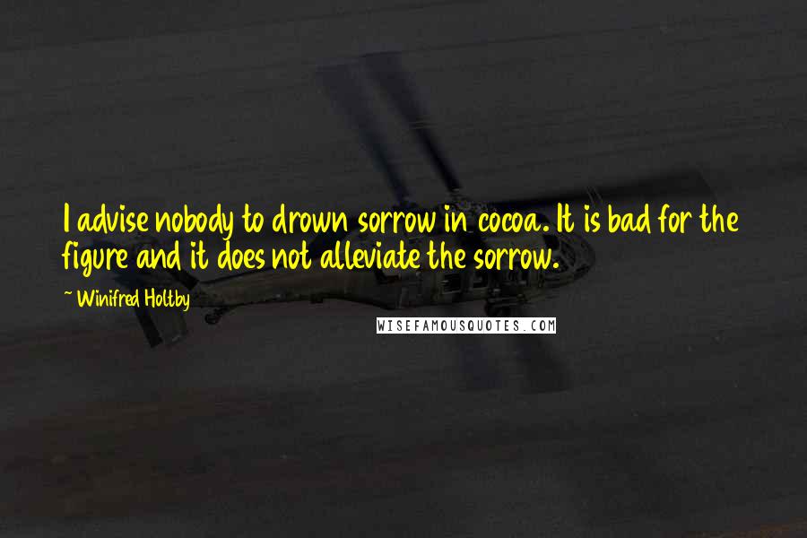 Winifred Holtby Quotes: I advise nobody to drown sorrow in cocoa. It is bad for the figure and it does not alleviate the sorrow.