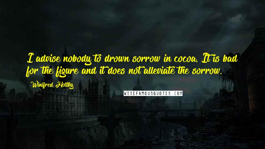 Winifred Holtby Quotes: I advise nobody to drown sorrow in cocoa. It is bad for the figure and it does not alleviate the sorrow.