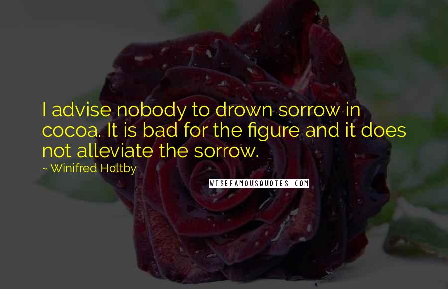 Winifred Holtby Quotes: I advise nobody to drown sorrow in cocoa. It is bad for the figure and it does not alleviate the sorrow.