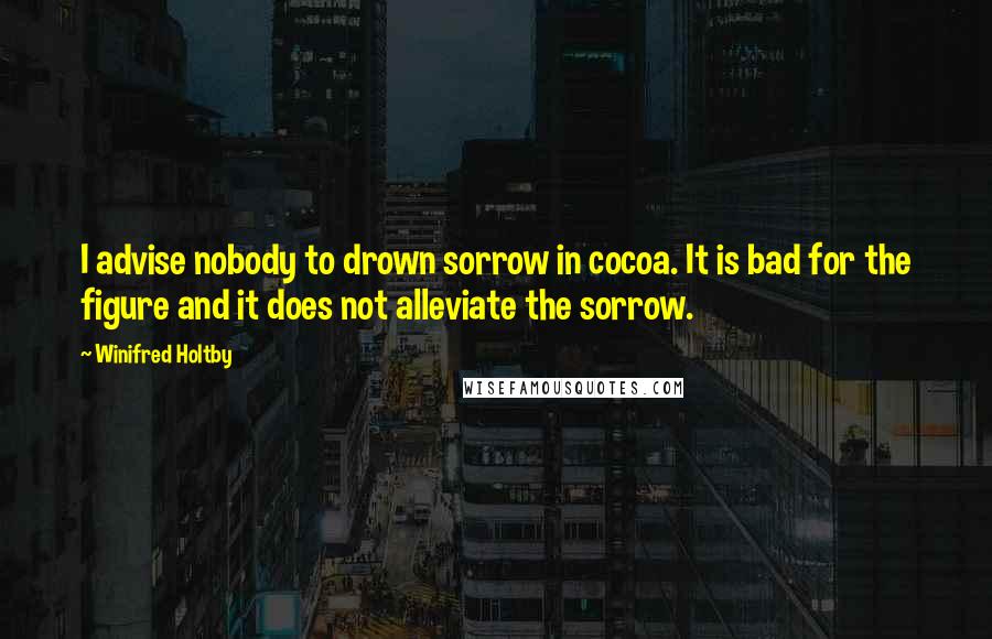 Winifred Holtby Quotes: I advise nobody to drown sorrow in cocoa. It is bad for the figure and it does not alleviate the sorrow.