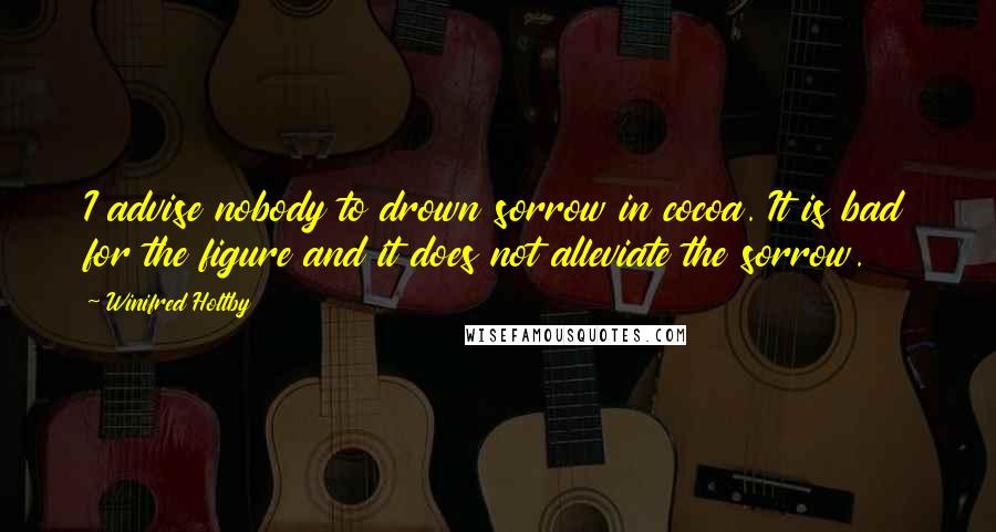 Winifred Holtby Quotes: I advise nobody to drown sorrow in cocoa. It is bad for the figure and it does not alleviate the sorrow.