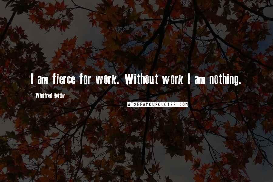 Winifred Holtby Quotes: I am fierce for work. Without work I am nothing.