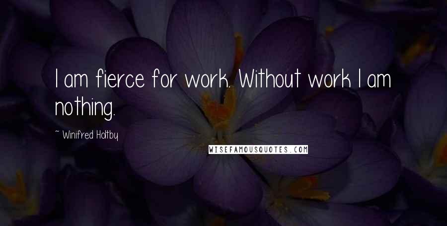 Winifred Holtby Quotes: I am fierce for work. Without work I am nothing.