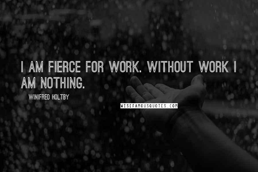 Winifred Holtby Quotes: I am fierce for work. Without work I am nothing.