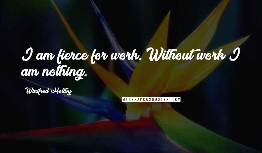 Winifred Holtby Quotes: I am fierce for work. Without work I am nothing.