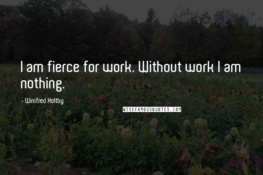 Winifred Holtby Quotes: I am fierce for work. Without work I am nothing.