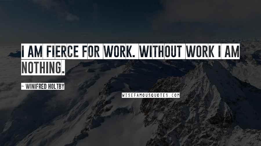 Winifred Holtby Quotes: I am fierce for work. Without work I am nothing.