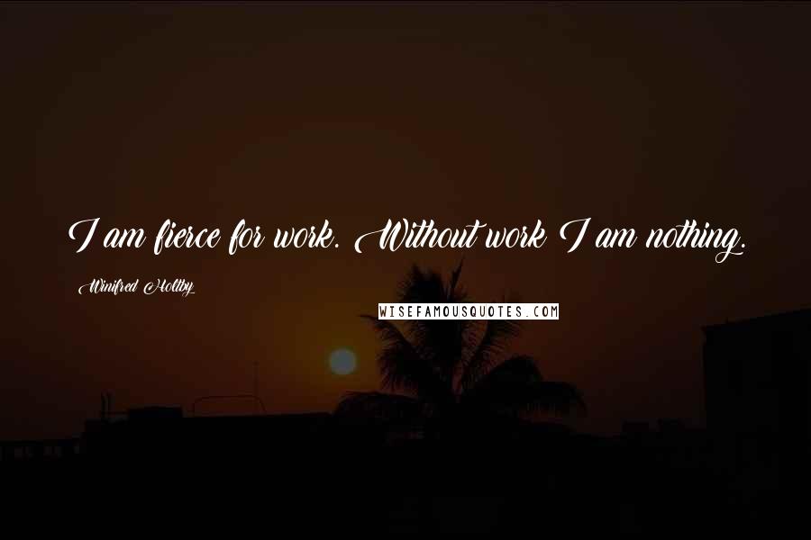 Winifred Holtby Quotes: I am fierce for work. Without work I am nothing.