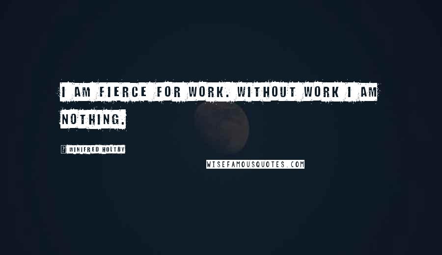 Winifred Holtby Quotes: I am fierce for work. Without work I am nothing.