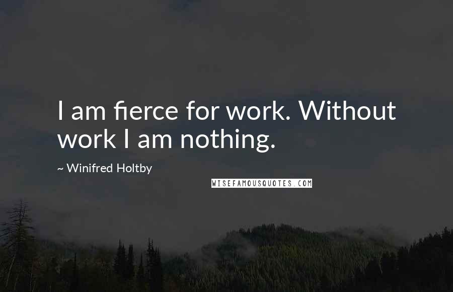 Winifred Holtby Quotes: I am fierce for work. Without work I am nothing.