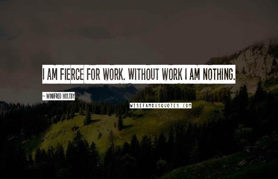 Winifred Holtby Quotes: I am fierce for work. Without work I am nothing.