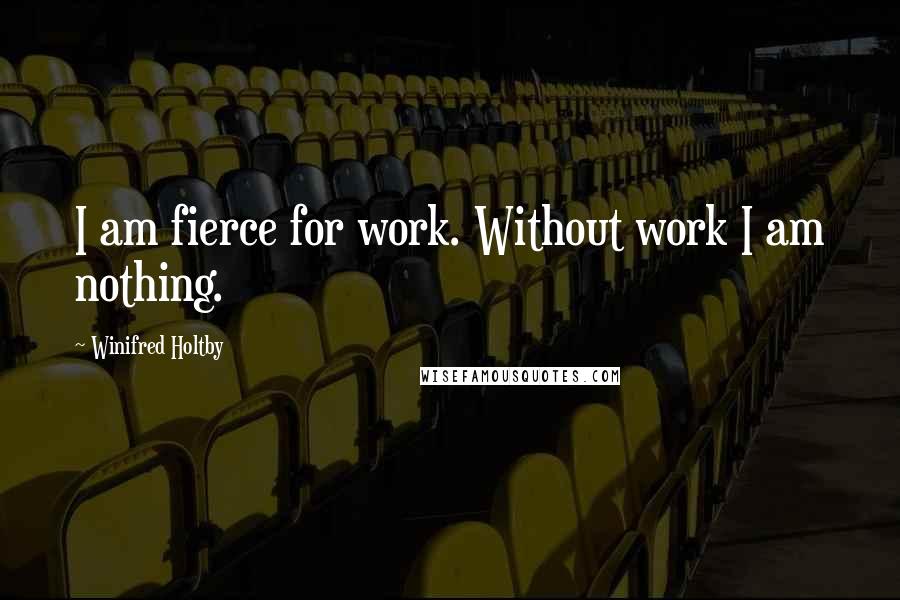 Winifred Holtby Quotes: I am fierce for work. Without work I am nothing.