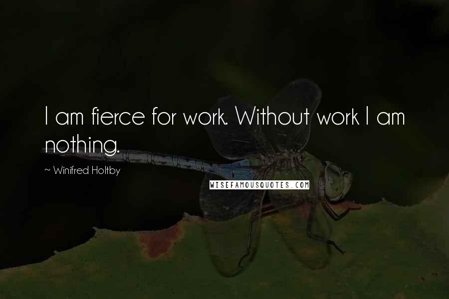 Winifred Holtby Quotes: I am fierce for work. Without work I am nothing.