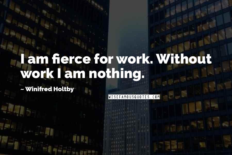 Winifred Holtby Quotes: I am fierce for work. Without work I am nothing.