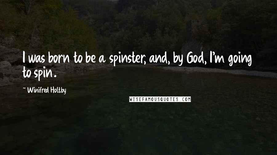 Winifred Holtby Quotes: I was born to be a spinster, and, by God, I'm going to spin.