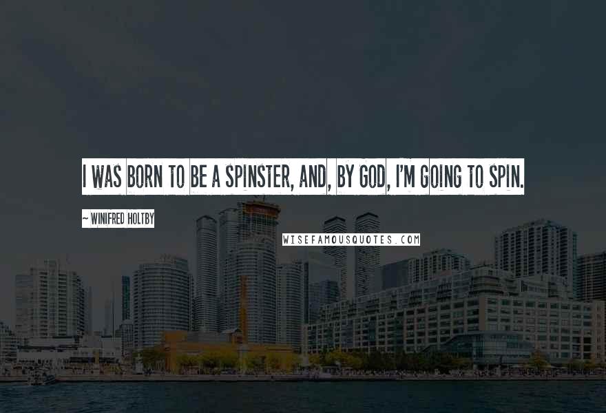 Winifred Holtby Quotes: I was born to be a spinster, and, by God, I'm going to spin.