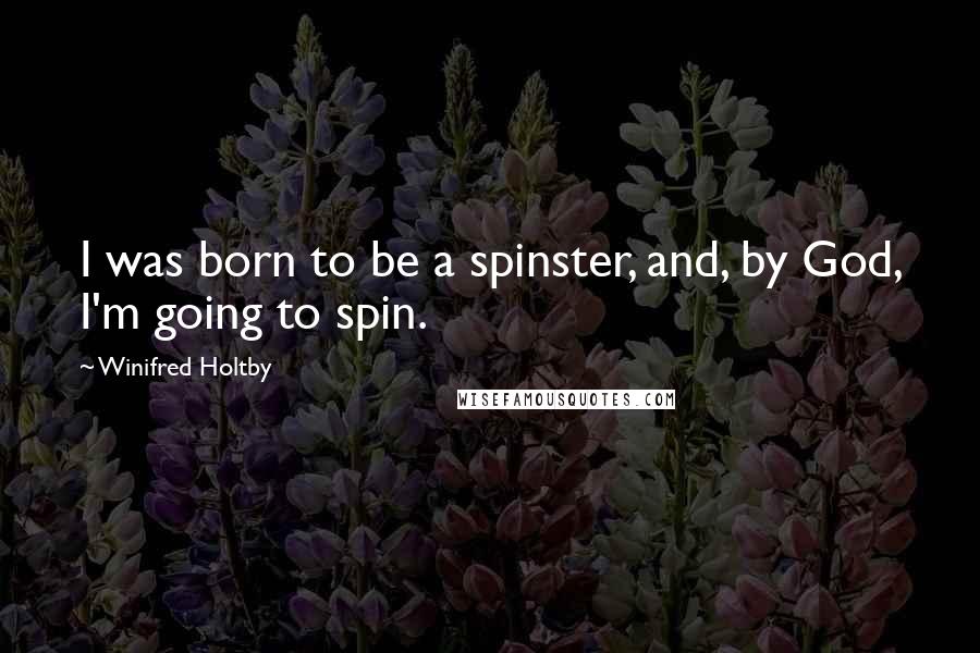 Winifred Holtby Quotes: I was born to be a spinster, and, by God, I'm going to spin.