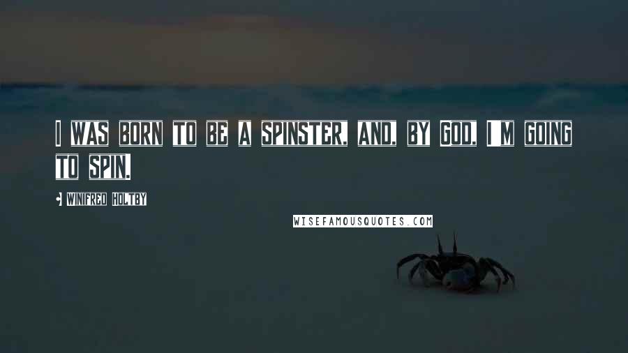 Winifred Holtby Quotes: I was born to be a spinster, and, by God, I'm going to spin.