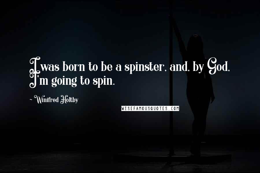 Winifred Holtby Quotes: I was born to be a spinster, and, by God, I'm going to spin.