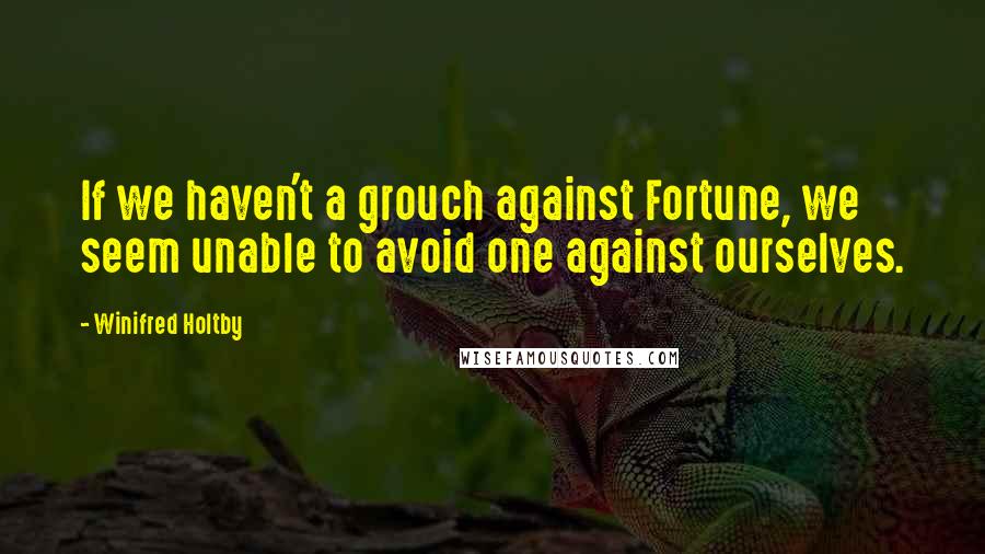 Winifred Holtby Quotes: If we haven't a grouch against Fortune, we seem unable to avoid one against ourselves.