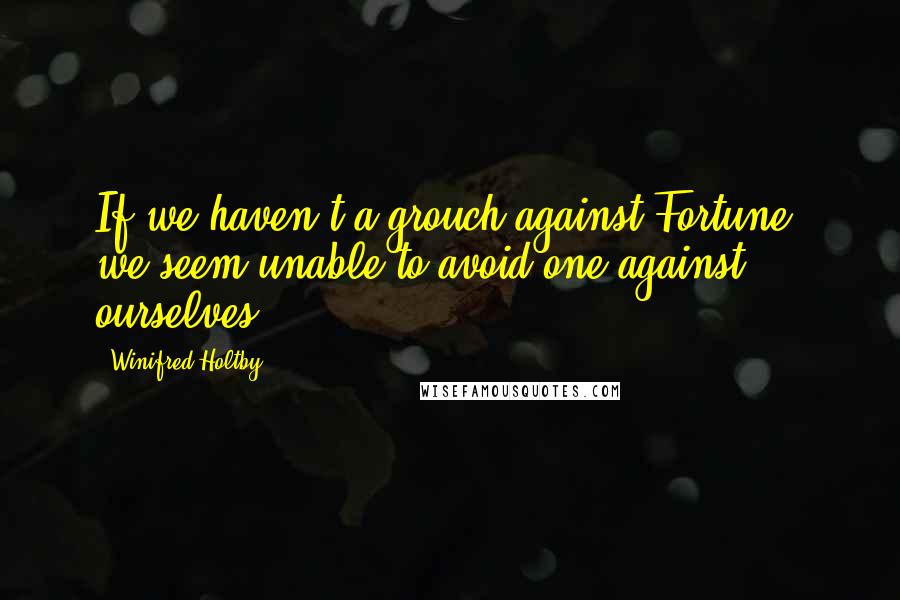 Winifred Holtby Quotes: If we haven't a grouch against Fortune, we seem unable to avoid one against ourselves.