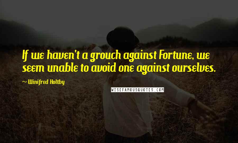 Winifred Holtby Quotes: If we haven't a grouch against Fortune, we seem unable to avoid one against ourselves.