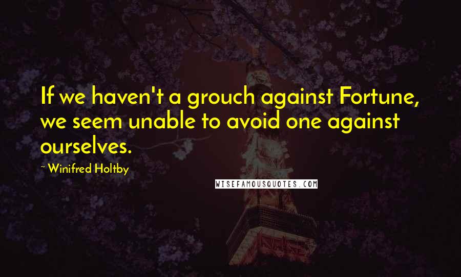 Winifred Holtby Quotes: If we haven't a grouch against Fortune, we seem unable to avoid one against ourselves.