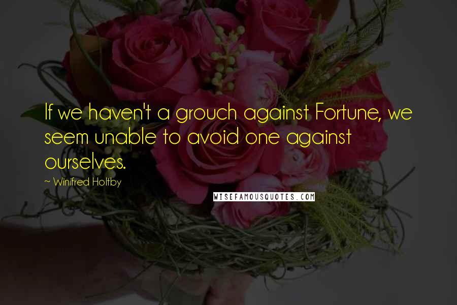 Winifred Holtby Quotes: If we haven't a grouch against Fortune, we seem unable to avoid one against ourselves.