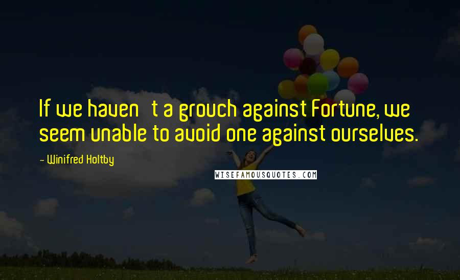 Winifred Holtby Quotes: If we haven't a grouch against Fortune, we seem unable to avoid one against ourselves.