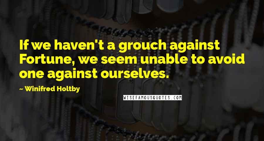 Winifred Holtby Quotes: If we haven't a grouch against Fortune, we seem unable to avoid one against ourselves.