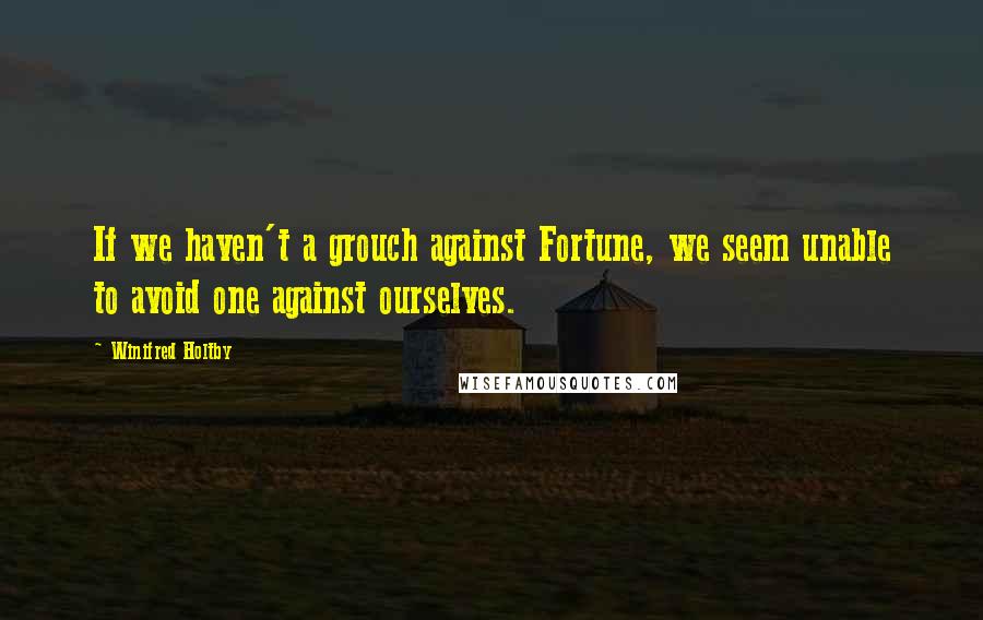 Winifred Holtby Quotes: If we haven't a grouch against Fortune, we seem unable to avoid one against ourselves.