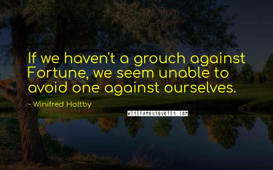 Winifred Holtby Quotes: If we haven't a grouch against Fortune, we seem unable to avoid one against ourselves.