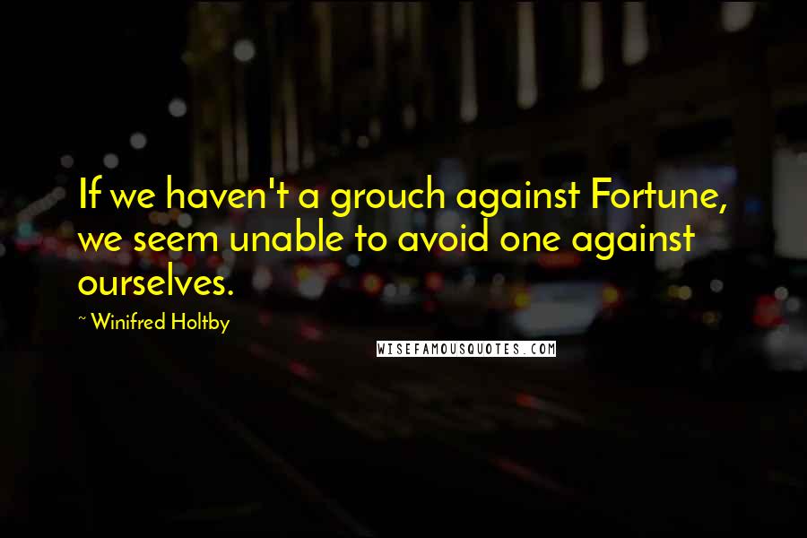 Winifred Holtby Quotes: If we haven't a grouch against Fortune, we seem unable to avoid one against ourselves.