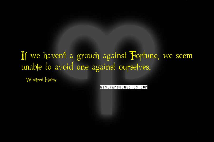 Winifred Holtby Quotes: If we haven't a grouch against Fortune, we seem unable to avoid one against ourselves.