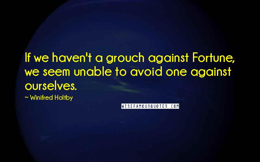 Winifred Holtby Quotes: If we haven't a grouch against Fortune, we seem unable to avoid one against ourselves.