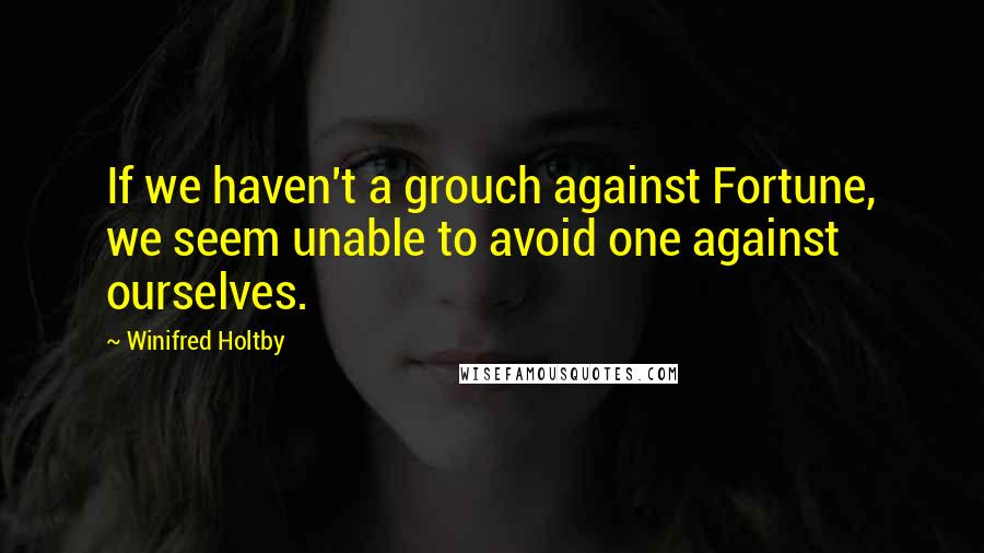 Winifred Holtby Quotes: If we haven't a grouch against Fortune, we seem unable to avoid one against ourselves.