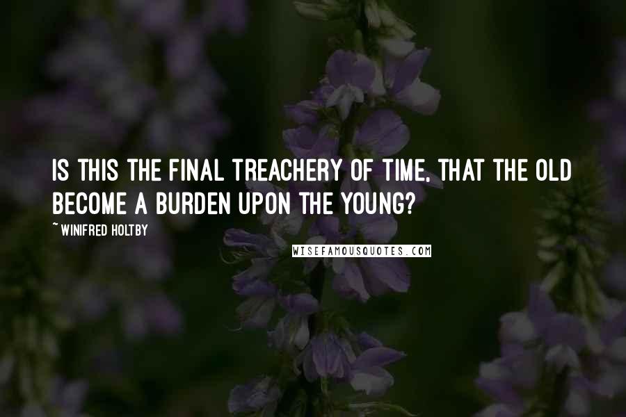 Winifred Holtby Quotes: Is this the final treachery of time, that the old become a burden upon the young?
