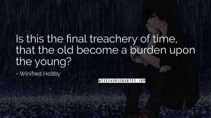 Winifred Holtby Quotes: Is this the final treachery of time, that the old become a burden upon the young?