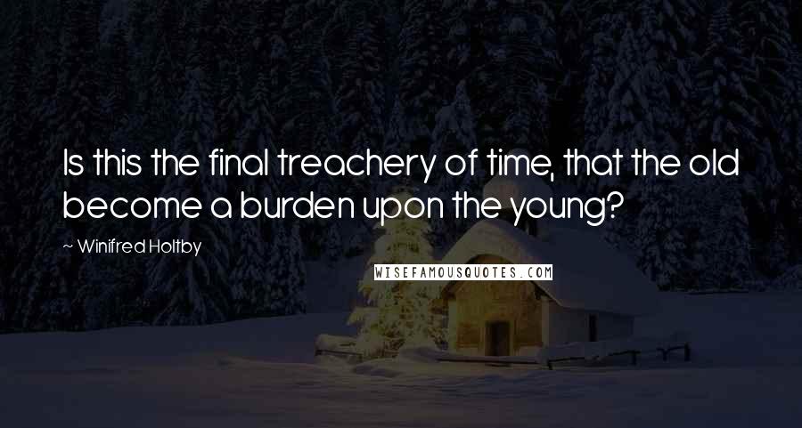 Winifred Holtby Quotes: Is this the final treachery of time, that the old become a burden upon the young?