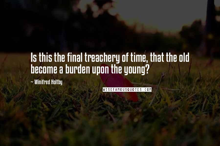 Winifred Holtby Quotes: Is this the final treachery of time, that the old become a burden upon the young?