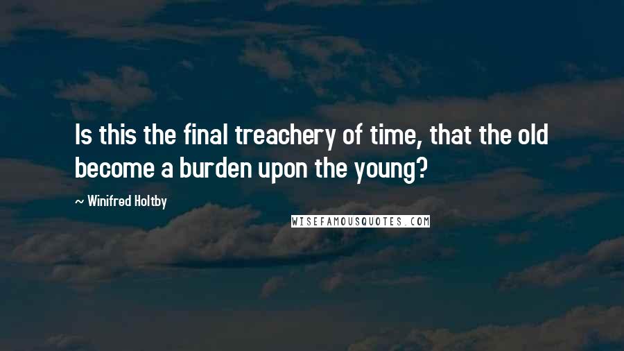 Winifred Holtby Quotes: Is this the final treachery of time, that the old become a burden upon the young?