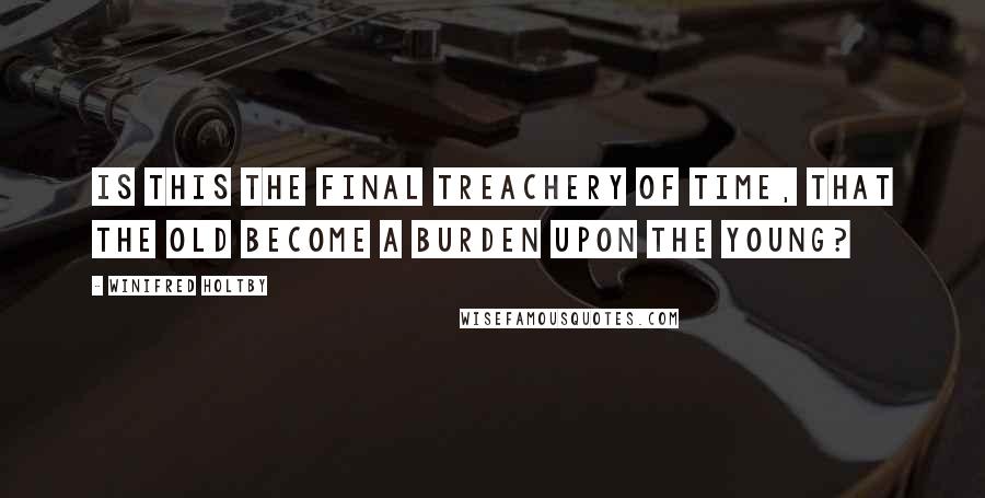 Winifred Holtby Quotes: Is this the final treachery of time, that the old become a burden upon the young?